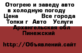 Отогрею и заведу авто в холодную погоду  › Цена ­ 1 000 - Все города, Топки г. Авто » Услуги   . Архангельская обл.,Пинежский 